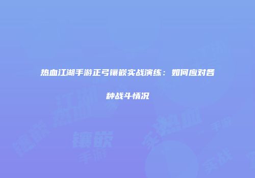 热血江湖手游正弓镶嵌实战演练：如何应对各种战斗情况