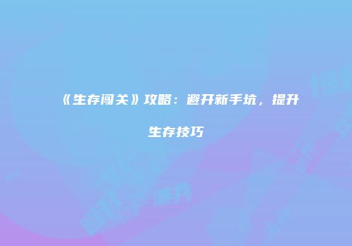 《生存闯关》攻略：避开新手坑，提升生存技巧