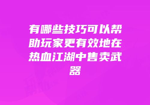 有哪些技巧可以帮助玩家更有效地在热血江湖中售卖武器