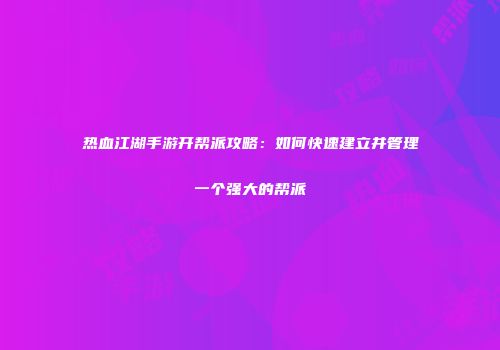 热血江湖手游开帮派攻略：如何快速建立并管理一个强大的帮派