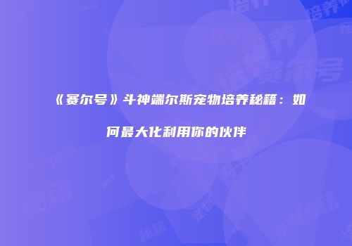 《赛尔号》斗神端尔斯宠物培养秘籍:如何最大化利用你的伙伴