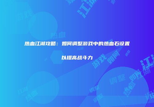热血江湖攻略:如何调整游戏中的热血石设置以提高战斗力