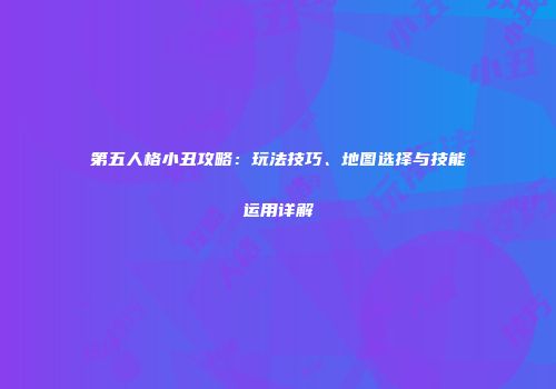 第五人格小丑攻略：玩法技巧、地图选择与技能运用详解
