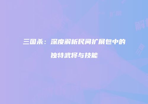 三国杀：深度解析民间扩展包中的独特武将与技能