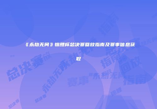 《永劫无间》锦鲤杯总决赛回放指南及赛事信息获取