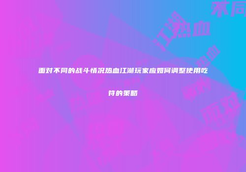 面对不同的战斗情况热血江湖玩家应如何调整使用吃符的策略