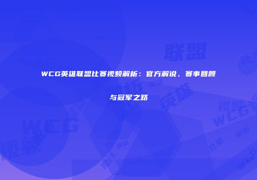 WCG英雄联盟比赛视频解析：官方解说、赛事回顾与冠军之路