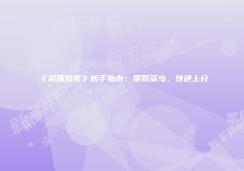 《荣耀战机》新手指南：摆脱菜鸟，快速上分