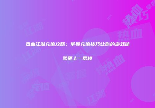 热血江湖充值攻略：掌握充值技巧让你的游戏体验更上一层楼