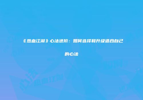 《热血江湖》心法进阶：如何选择和升级适合自己的心法