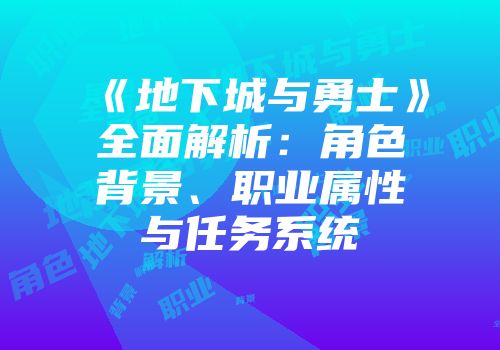 《地下城与勇士》全面解析：角色背景、职业属性与任务系统