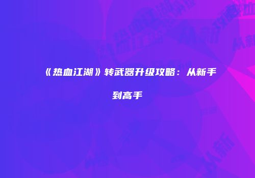 《热血江湖》转武器升级攻略：从新手到高手