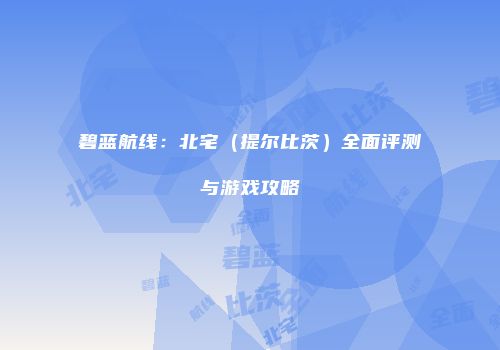 碧蓝航线：北宅（提尔比茨）全面评测与游戏攻略