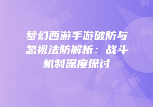 梦幻西游手游破防与忽视法防解析：战斗机制深度探讨