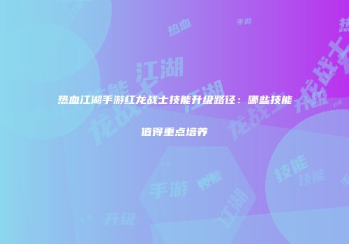 热血江湖手游红龙战士技能升级路径:哪些技能值得重点培养