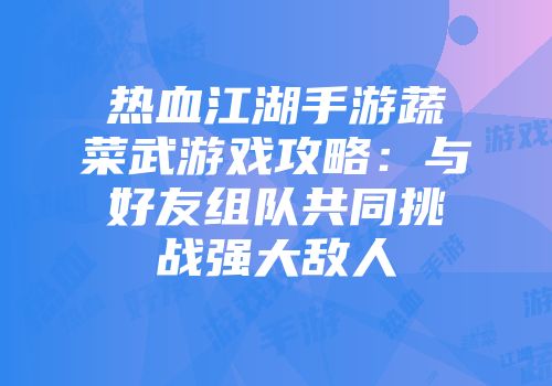 热血江湖手游蔬菜武游戏攻略：与好友组队共同挑战强大敌人
