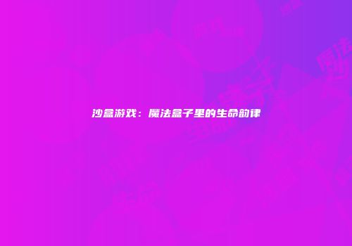 沙盒游戏：魔法盒子里的生命韵律