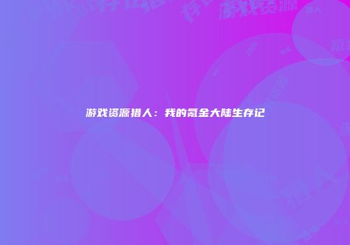 游戏资源猎人：我的氪金大陆生存记