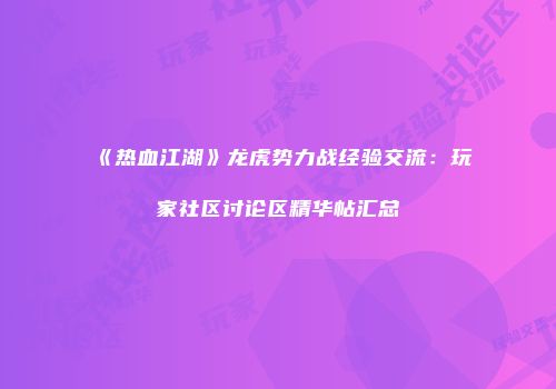 《热血江湖》龙虎势力战经验交流：玩家社区讨论区精华帖汇总