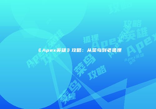 《Apex英雄》攻略：从菜鸟到老狐狸