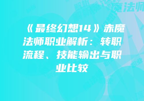 《最终幻想14》赤魔法师职业解析：转职流程、技能输出与职业比较