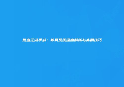 热血江湖手游：神兵系统深度解析与实用技巧