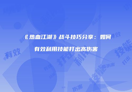 《热血江湖》战斗技巧分享：如何有效利用技能打出高伤害