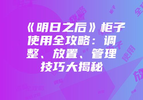 《明日之后》柜子使用全攻略：调整、放置、管理技巧大揭秘