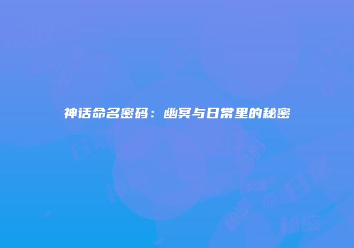 神话命名密码：幽冥与日常里的秘密