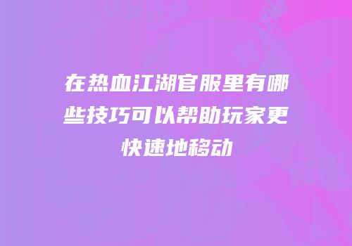 在热血江湖官服里有哪些技巧可以帮助玩家更快速地移动