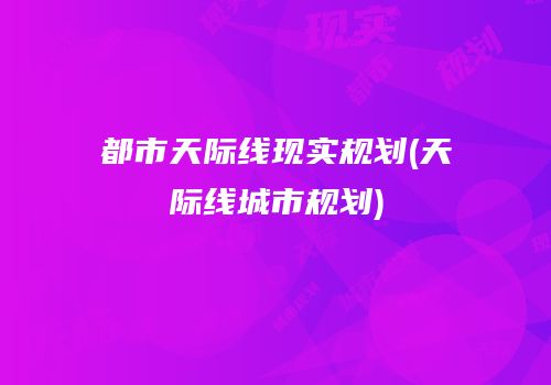 都市天际线现实规划(天际线城市规划)