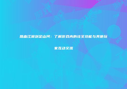 热血江湖剑定山河：了解游戏内的社交功能与其他玩家互动交流