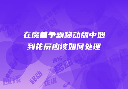 在魔兽争霸移动版中遇到花屏应该如何处理