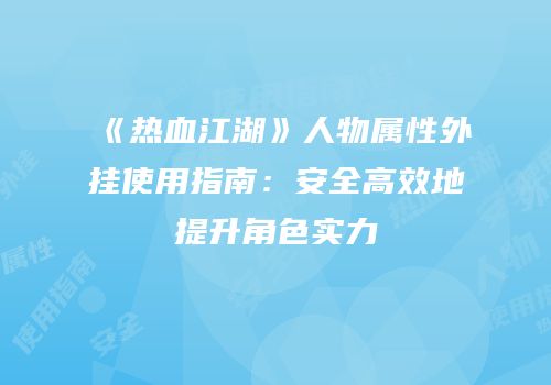 《热血江湖》人物属性外挂使用指南：安全高效地提升角色实力