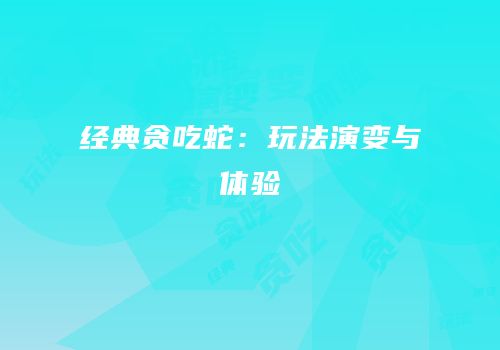 经典贪吃蛇：玩法演变与体验