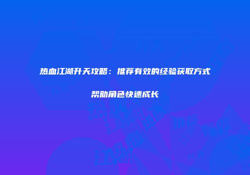 热血江湖升天攻略：推荐有效的经验获取方式帮助角色快速成长