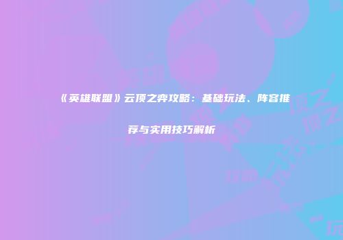《英雄联盟》云顶之弈攻略：基础玩法、阵容推荐与实用技巧解析