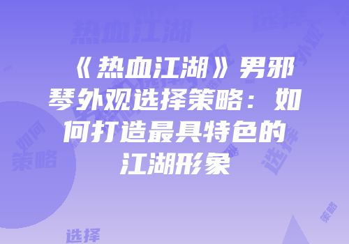 《热血江湖》男邪琴外观选择策略：如何打造最具特色的江湖形象