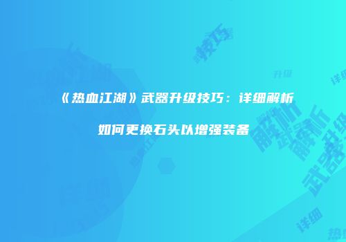 《热血江湖》武器升级技巧：详细解析如何更换石头以增强装备
