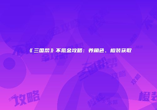 《三国帮》不氪金攻略：养角色、橙装获取