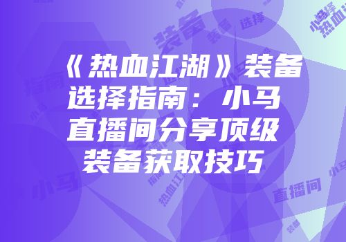 《热血江湖》装备选择指南：小马直播间分享顶级装备获取技巧