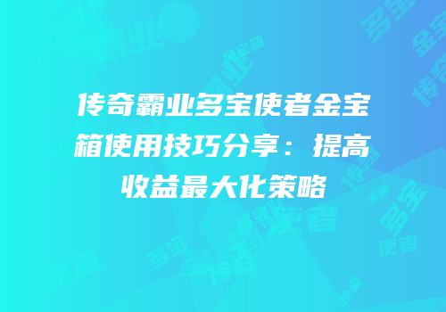 传奇霸业多宝使者金宝箱使用技巧分享：提高收益最大化策略