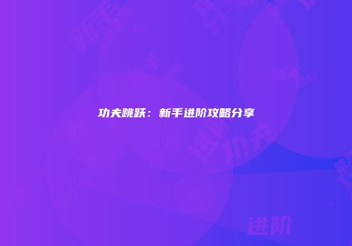 功夫跳跃：新手进阶攻略分享