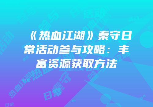 《热血江湖》秦守日常活动参与攻略：丰富资源获取方法