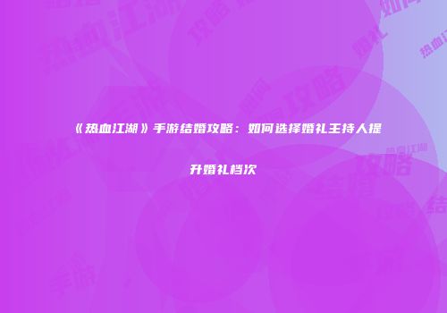 《热血江湖》手游结婚攻略：如何选择婚礼主持人提升婚礼档次
