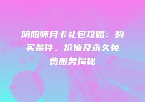 阴阳师月卡礼包攻略：购买条件、价值及永久免费服务揭秘