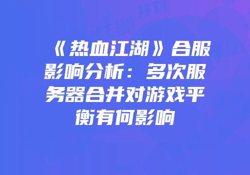 《热血江湖》合服影响分析：多次服务器合并对游戏平衡有何影响