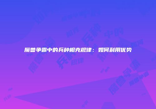 魔兽争霸中的兵种相克规律：如何利用优势