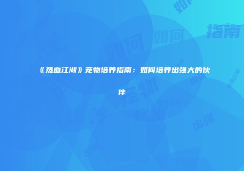 《热血江湖》宠物培养指南：如何培养出强大的伙伴
