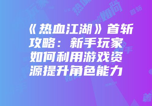 《热血江湖》首斩攻略：新手玩家如何利用游戏资源提升角色能力